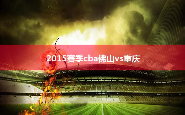 2015赛季cba佛山vs重庆(2011年8月28日重庆对阵佛山)